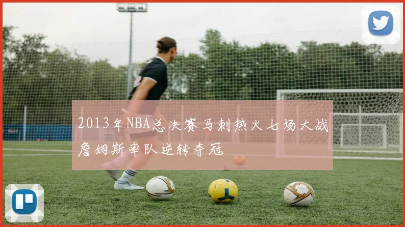2013年NBA总决赛马刺热火七场大战詹姆斯率队逆转夺冠